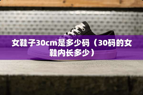 女鞋子30cm是多少码（30码的女鞋内长多少）