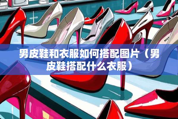 男皮鞋和衣服如何搭配图片（男皮鞋搭配什么衣服）