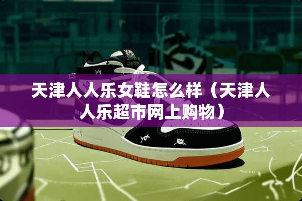 天津人人乐女鞋怎么样（天津人人乐超市网上购物）
