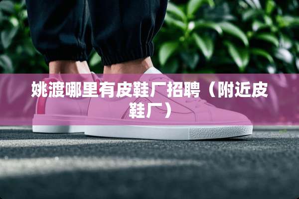 姚渡哪里有皮鞋厂招聘（附近皮鞋厂）