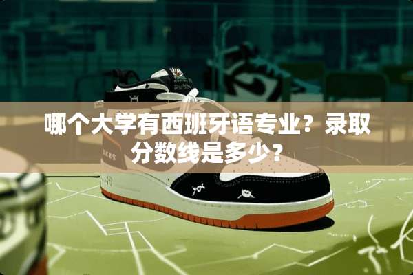 哪个大学有西班牙语专业？录取分数线是多少？