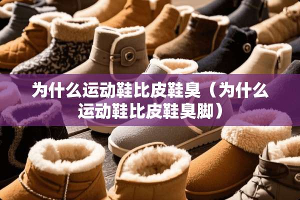 为什么运动鞋比皮鞋臭（为什么运动鞋比皮鞋臭脚）