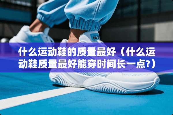 什么运动鞋的质量最好（什么运动鞋质量最好能穿时间长一点?）
