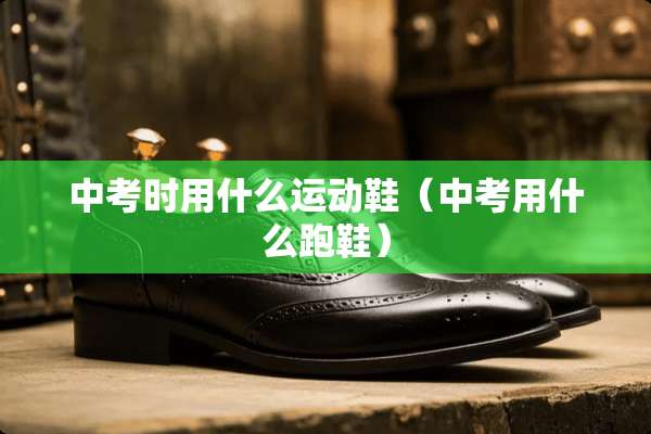 中考时用什么运动鞋（中考用什么跑鞋）