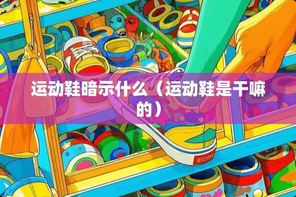 运动鞋暗示什么（运动鞋是干嘛的）