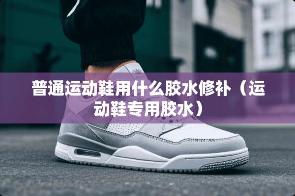 普通运动鞋用什么胶水修补（运动鞋专用胶水）