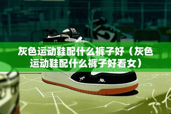 灰色运动鞋配什么裤子好（灰色运动鞋配什么裤子好看女）
