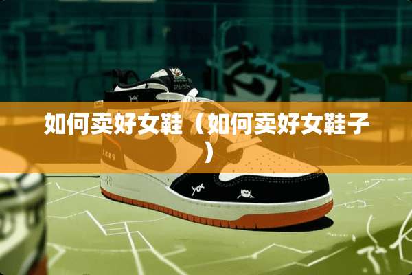 如何卖好女鞋（如何卖好女鞋子）