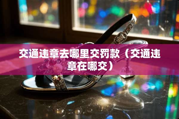 交通违章去哪里交罚款（交通违章在哪交）