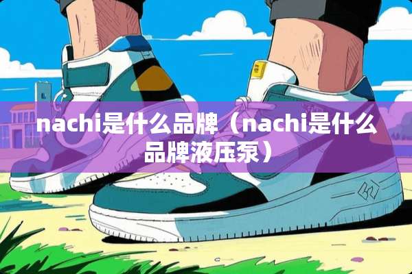 nachi是什么品牌（nachi是什么品牌液压泵）