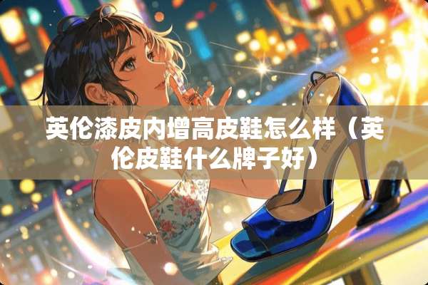 英伦漆皮内增高皮鞋怎么样（英伦皮鞋什么牌子好）