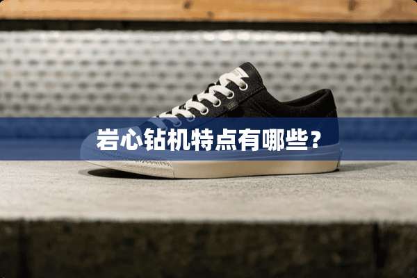 岩心钻机特点有哪些？