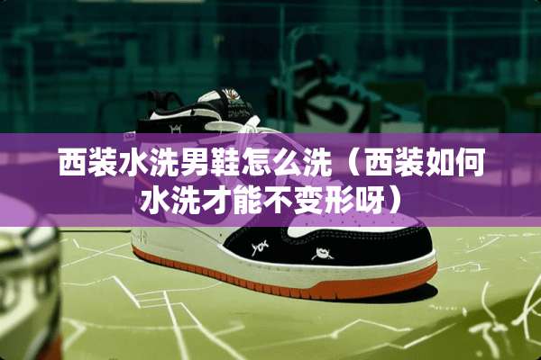 西装水洗男鞋怎么洗（西装如何水洗才能不变形呀）