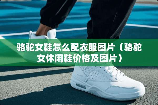 骆驼女鞋怎么配衣服图片（骆驼女休闲鞋价格及图片）