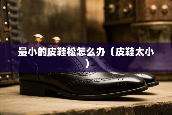 最小的皮鞋松怎么办（皮鞋太小）