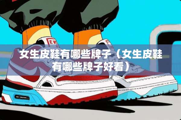女生皮鞋有哪些牌子（女生皮鞋有哪些牌子好看）