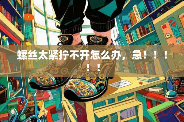 螺丝太紧拧不开怎么办，急！！！！！