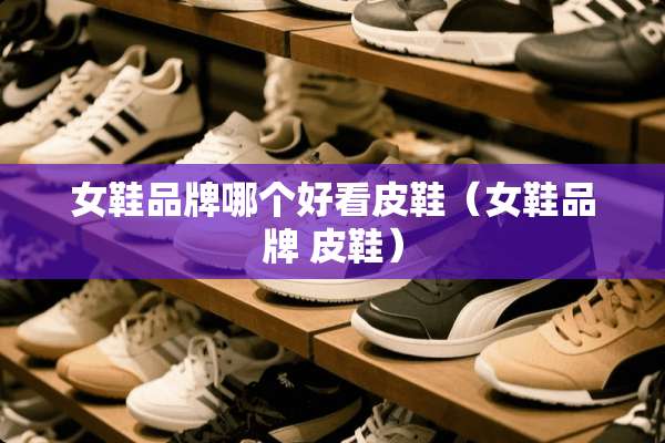 女鞋品牌哪个好看皮鞋（女鞋品牌 皮鞋）