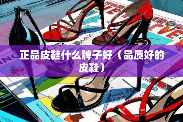 正品皮鞋什么牌子好（品质好的皮鞋）