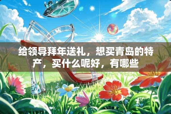 给领导拜年送礼，想买青岛的特产，买什么呢好，有哪些