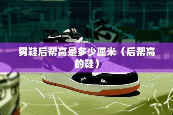 男鞋后帮高是多少厘米（后帮高的鞋）