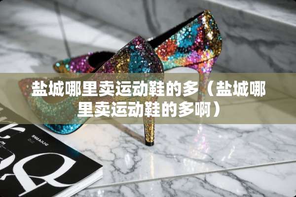 盐城哪里卖运动鞋的多（盐城哪里卖运动鞋的多啊）