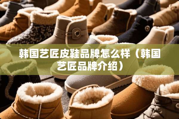 韩国艺匠皮鞋品牌怎么样（韩国艺匠品牌介绍）