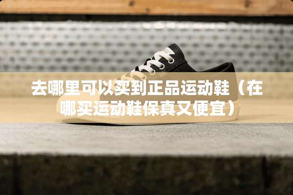 去哪里可以买到正品运动鞋（在哪买运动鞋保真又便宜）