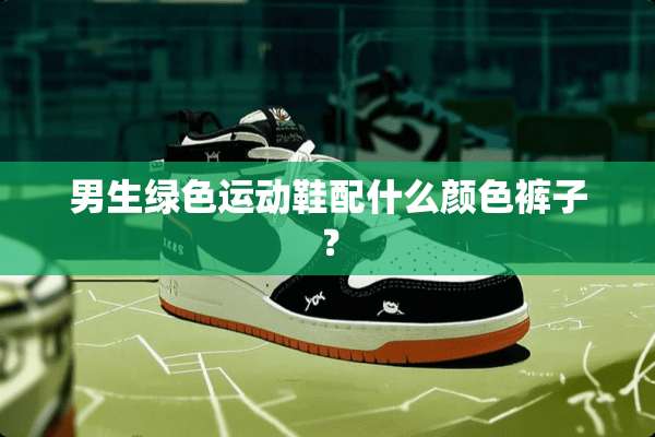 男生绿色运动鞋配什么颜色裤子？