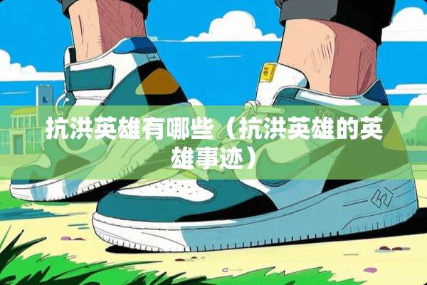 抗洪英雄有哪些（抗洪英雄的英雄事迹）
