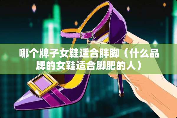 哪个牌子女鞋适合胖脚（什么品牌的女鞋适合脚肥的人）