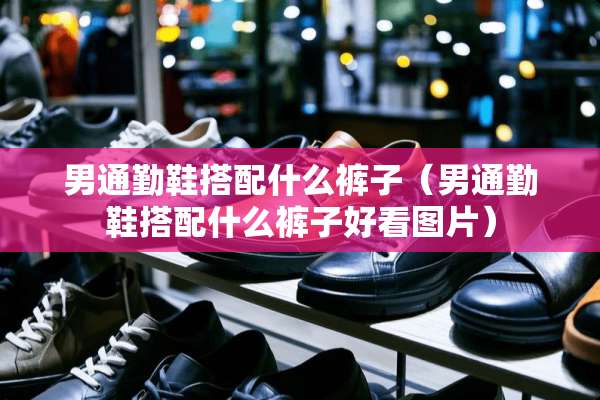 男通勤鞋搭配什么裤子（男通勤鞋搭配什么裤子好看图片）