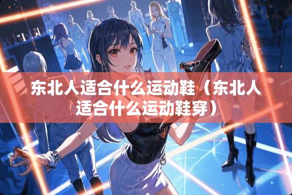 东北人适合什么运动鞋（东北人适合什么运动鞋穿）
