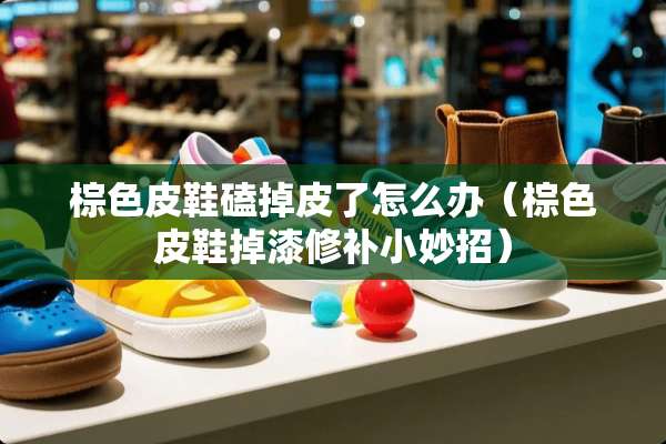 棕色皮鞋磕掉皮了怎么办（棕色皮鞋掉漆修补小妙招）