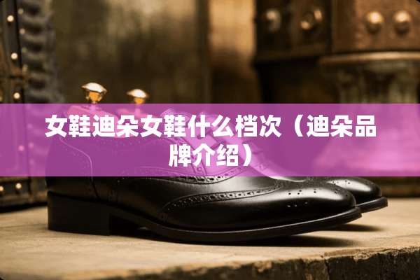 女鞋迪朵女鞋什么档次（迪朵品牌介绍）