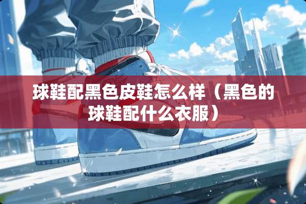 球鞋配黑色皮鞋怎么样（黑色的球鞋配什么衣服）