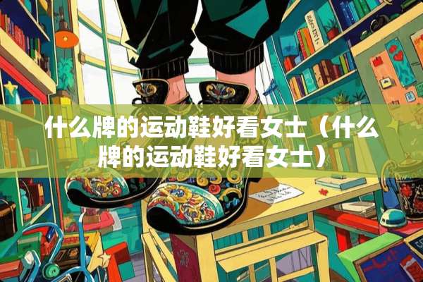 什么牌的运动鞋好看女士（什么牌的运动鞋好看女士）