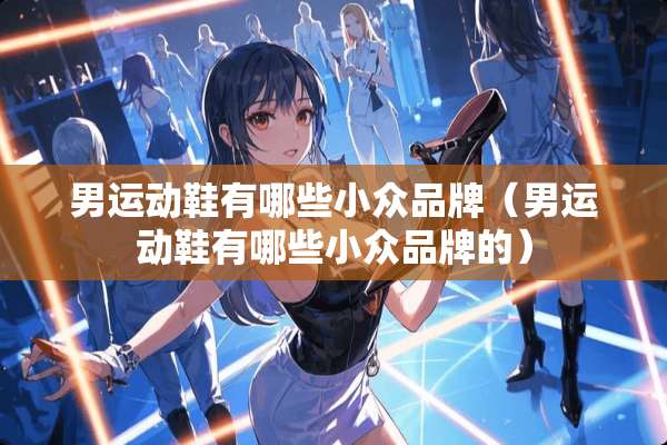 男运动鞋有哪些小众品牌（男运动鞋有哪些小众品牌的）