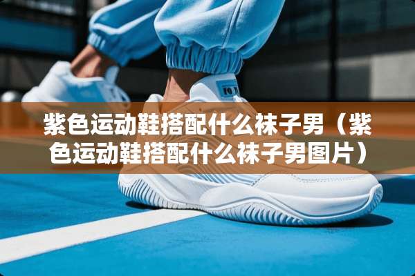 紫色运动鞋搭配什么袜子男（紫色运动鞋搭配什么袜子男图片）