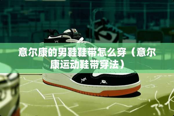 意尔康的男鞋鞋带怎么穿（意尔康运动鞋带穿法）