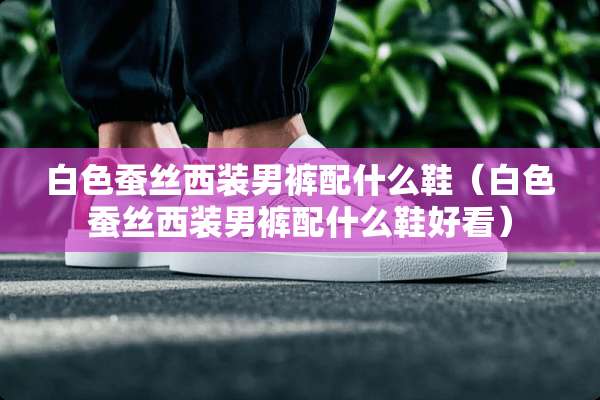 白色蚕丝西装男裤配什么鞋（白色蚕丝西装男裤配什么鞋好看）