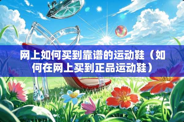 网上如何买到靠谱的运动鞋（如何在网上买到正品运动鞋）