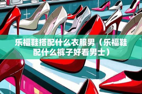 乐福鞋搭配什么衣服男（乐福鞋配什么裤子好看男士）