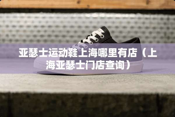亚瑟士运动鞋上海哪里有店（上海亚瑟士门店查询）
