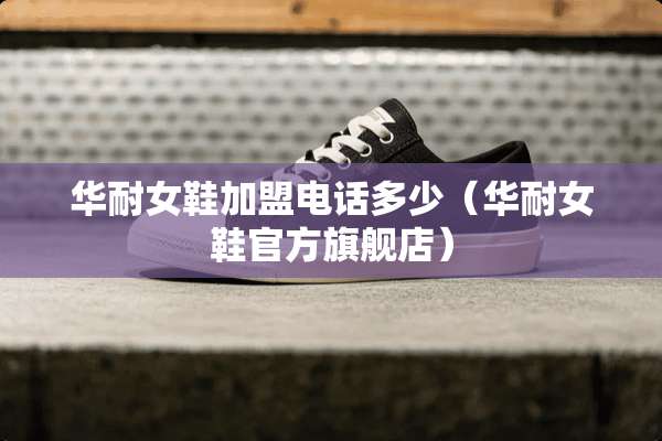 华耐女鞋加盟电话多少（华耐女鞋官方旗舰店）