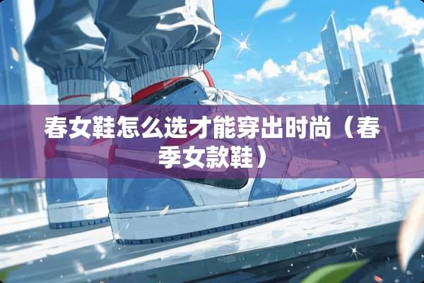 春女鞋怎么选才能穿出时尚（春季女款鞋）