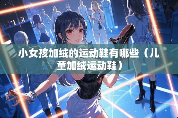 小女孩加绒的运动鞋有哪些（儿童加绒运动鞋）