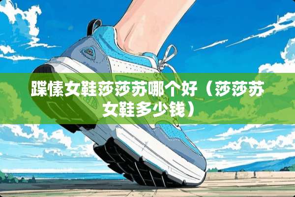 蹀愫女鞋莎莎苏哪个好（莎莎苏女鞋多少钱）