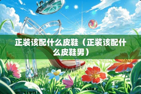 正装该配什么皮鞋（正装该配什么皮鞋男）