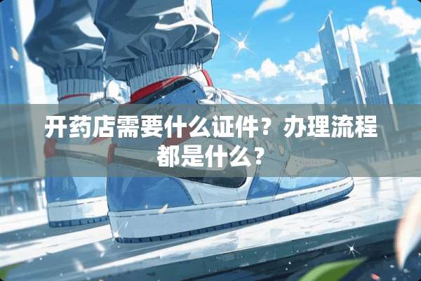 开药店需要什么**？办理流程都是什么？